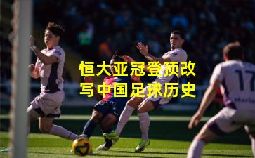 恒大亚冠登顶改写中国足球历史