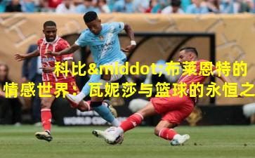 科比·布莱恩特的情感世界：瓦妮莎与篮球的永恒之约