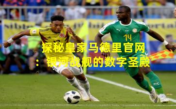 探秘皇家马德里官网：银河战舰的数字圣殿