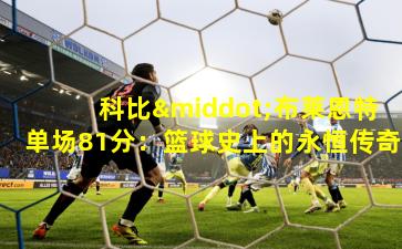 科比·布莱恩特单场81分：篮球史上的永恒传奇