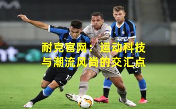 耐克官网：运动科技与潮流风尚的交汇点