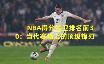 NBA得分后卫排名前30：当代赛场上的顶级锋刃