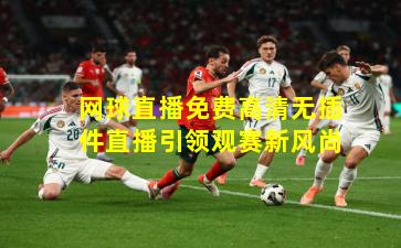 网球直播免费高清无插件直播引领观赛新风尚