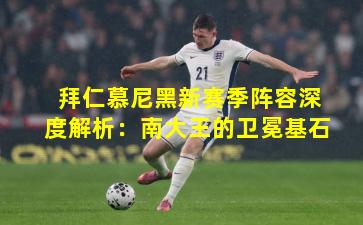 拜仁慕尼黑新赛季阵容深度解析：南大王的卫冕基石