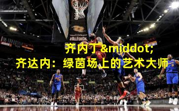  齐内丁·齐达内：绿茵场上的艺术大师