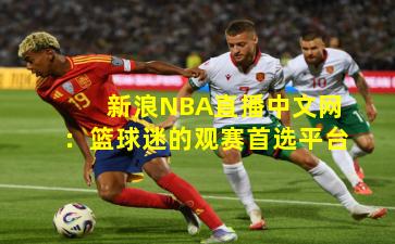新浪NBA直播中文网：篮球迷的观赛首选平台