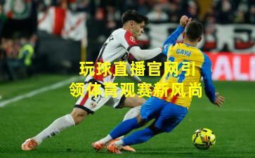 玩球直播官网引领体育观赛新风尚