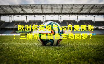 欧洲杯英格兰vs丹麦预测：三狮军团能否主场圆梦？