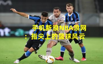 手机新浪NBA浪网：指尖上的篮球风云