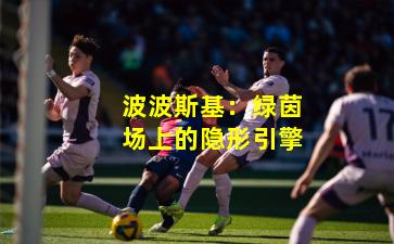 波波斯基：绿茵场上的隐形引擎