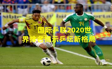 国际乒联2020世界排名揭示乒坛新格局