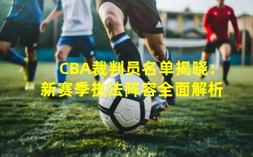 CBA裁判员名单揭晓：新赛季执法阵容全面解析