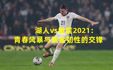 湖人vs雷霆2021：青春风暴与紫金韧性的交锋
